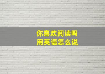 你喜欢阅读吗 用英语怎么说